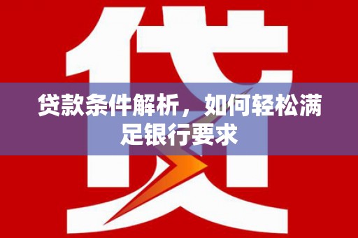 汕尾贷款条件解析，如何轻松满足银行要求