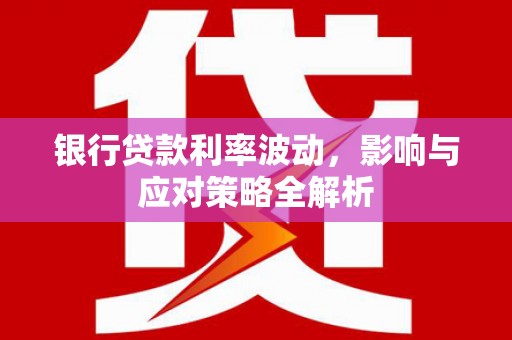 汕尾银行贷款利率波动，影响与应对策略全解析