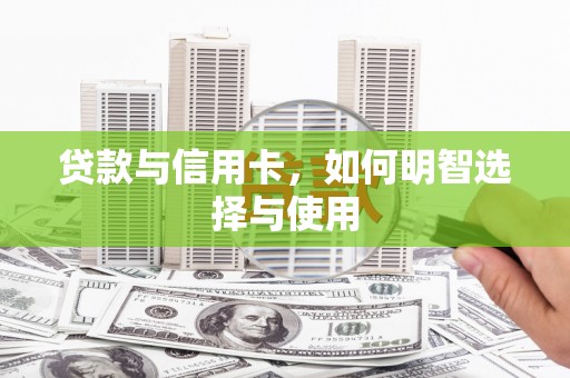 汕尾贷款与信用卡，如何明智选择与使用