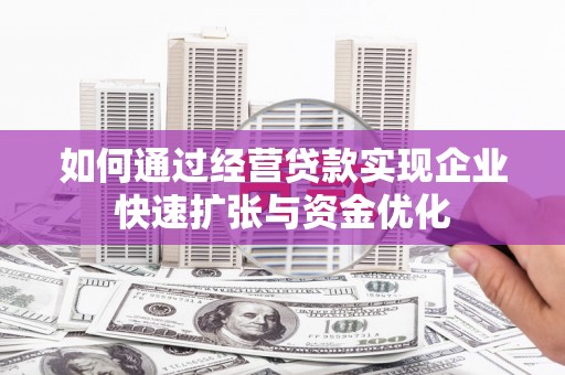 汕尾如何通过经营贷款实现企业快速扩张与资金优化