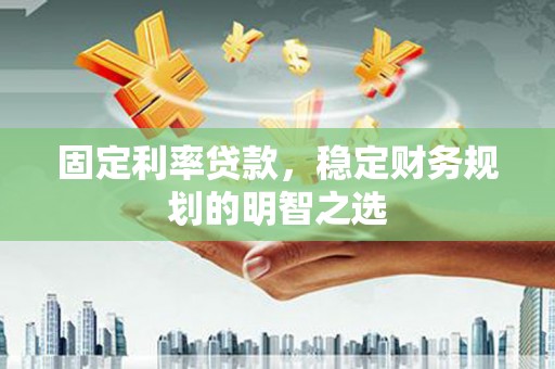 汕尾固定利率贷款，稳定财务规划的明智之选