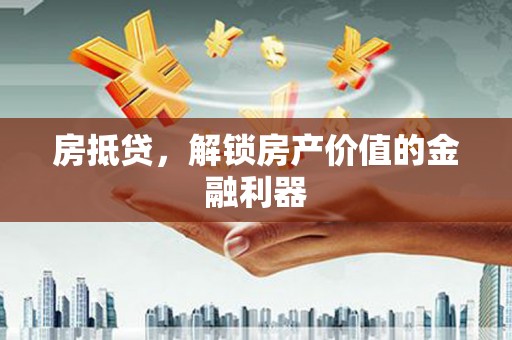 汕尾房抵贷，解锁房产价值的金融利器
