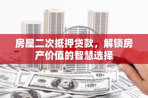 汕尾房屋二次抵押贷款，解锁房产价值的智慧选择
