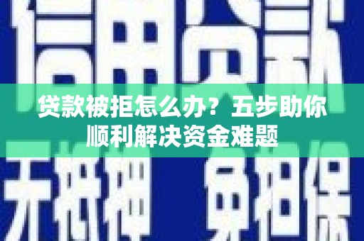 汕尾贷款被拒怎么办？五步助你顺利解决资金难题