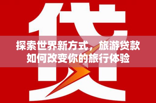 汕尾探索世界新方式，旅游贷款如何改变你的旅行体验