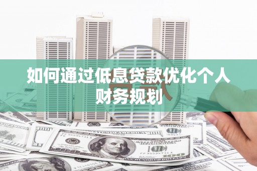 汕尾如何通过低息贷款优化个人财务规划