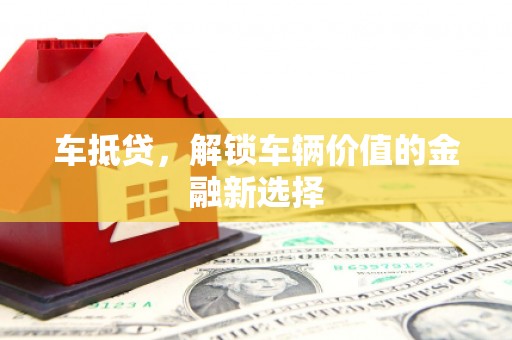 汕尾车抵贷，解锁车辆价值的金融新选择