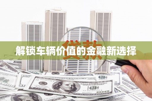 汕尾解锁车辆价值的金融新选择