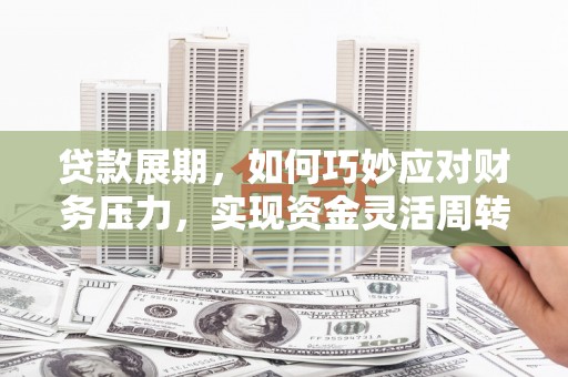 汕尾贷款展期，如何巧妙应对财务压力，实现资金灵活周转