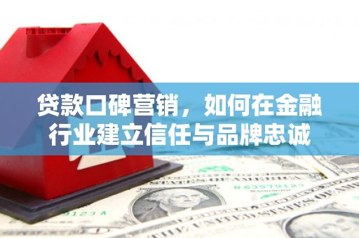 汕尾贷款口碑营销，如何在金融行业建立信任与品牌忠诚