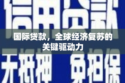 汕尾国际贷款，全球经济复苏的关键驱动力