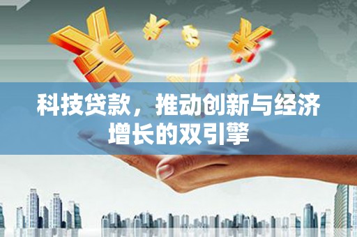 汕尾科技贷款，推动创新与经济增长的双引擎