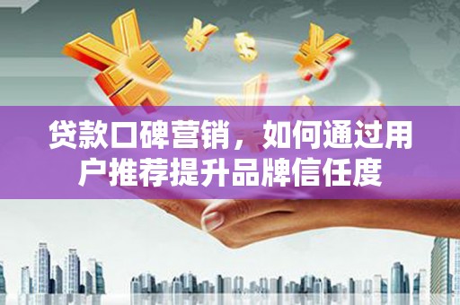 汕尾贷款口碑营销，如何通过用户推荐提升品牌信任度