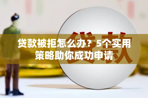 汕尾贷款被拒怎么办？5个实用策略助你成功申请