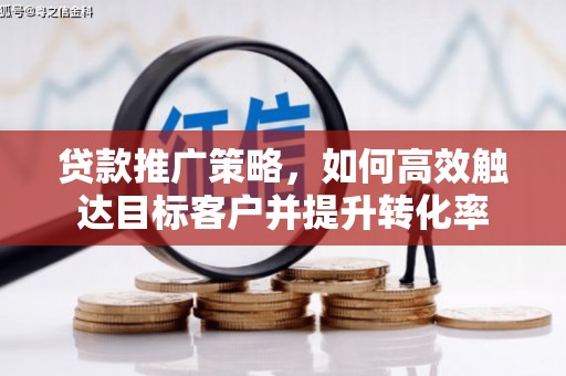 汕尾贷款推广策略，如何高效触达目标客户并提升转化率