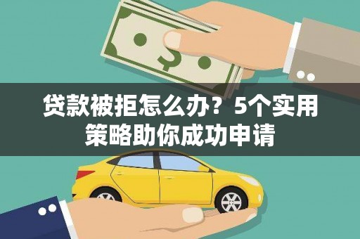 汕尾贷款被拒怎么办？5个实用策略助你成功申请