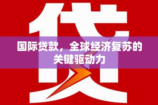 汕尾国际贷款，全球经济复苏的关键驱动力