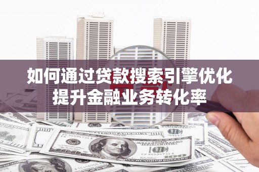 汕尾如何通过贷款搜索引擎优化提升金融业务转化率
