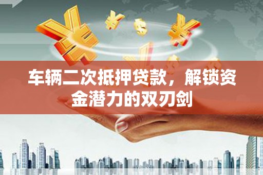 汕尾车辆二次抵押贷款，解锁资金潜力的双刃剑