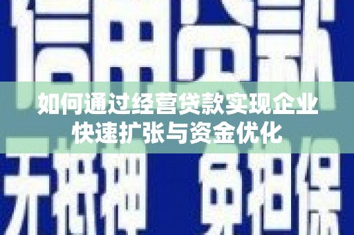 汕尾如何通过经营贷款实现企业快速扩张与资金优化