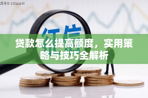 汕尾贷款怎么提高额度，实用策略与技巧全解析