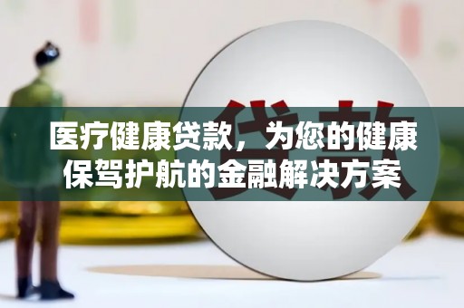 汕尾医疗健康贷款，为您的健康保驾护航的金融解决方案