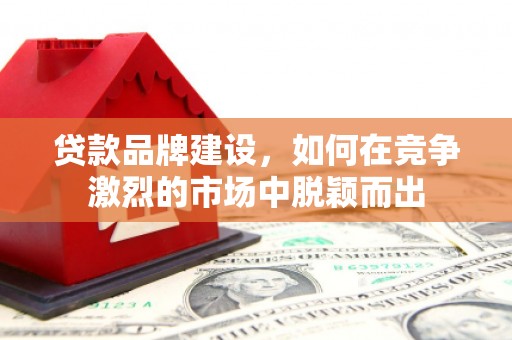 汕尾贷款品牌建设，如何在竞争激烈的市场中脱颖而出