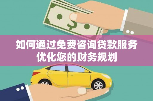汕尾如何通过免费咨询贷款服务优化您的财务规划