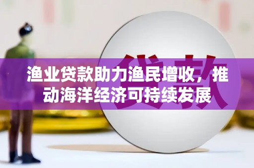 汕尾渔业贷款助力渔民增收，推动海洋经济可持续发展