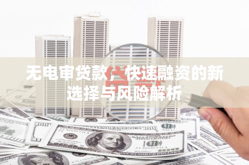 汕尾无电审贷款，快速融资的新选择与风险解析