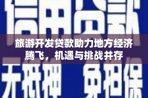 汕尾旅游开发贷款助力地方经济腾飞，机遇与挑战并存