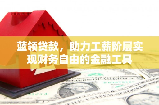 汕尾蓝领贷款，助力工薪阶层实现财务自由的金融工具