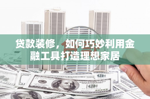 汕尾贷款装修，如何巧妙利用金融工具打造理想家居