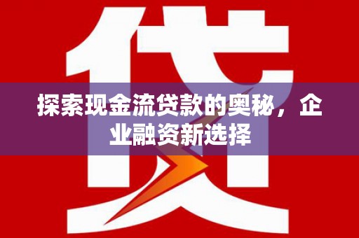 汕尾探索现金流贷款的奥秘，企业融资新选择