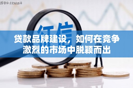 汕尾贷款品牌建设，如何在竞争激烈的市场中脱颖而出