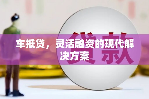 汕尾车抵贷，灵活融资的现代解决方案