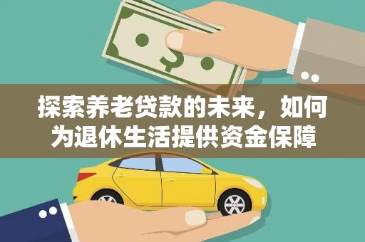 汕尾探索养老贷款的未来，如何为退休生活提供资金保障