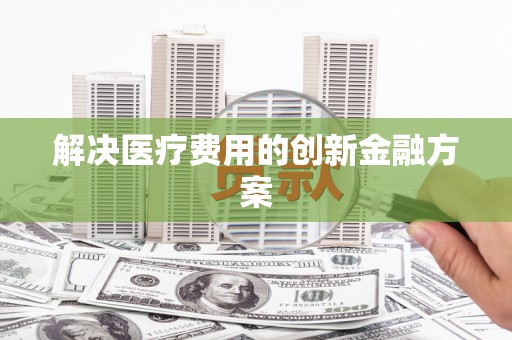 汕尾解决医疗费用的创新金融方案