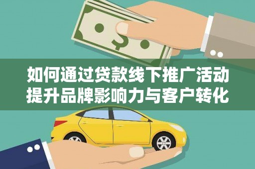 汕尾如何通过贷款线下推广活动提升品牌影响力与客户转化率