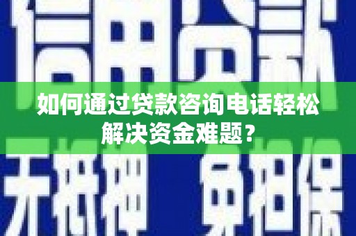 汕尾如何通过贷款咨询电话轻松解决资金难题？