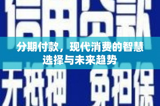 汕尾分期付款，现代消费的智慧选择与未来趋势
