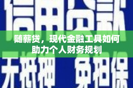 汕尾随薪贷，现代金融工具如何助力个人财务规划