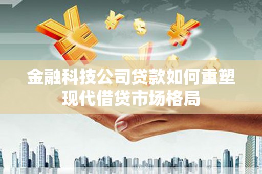 汕尾金融科技公司贷款如何重塑现代借贷市场格局