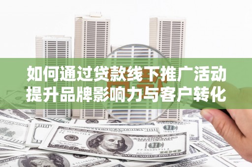 汕尾如何通过贷款线下推广活动提升品牌影响力与客户转化率