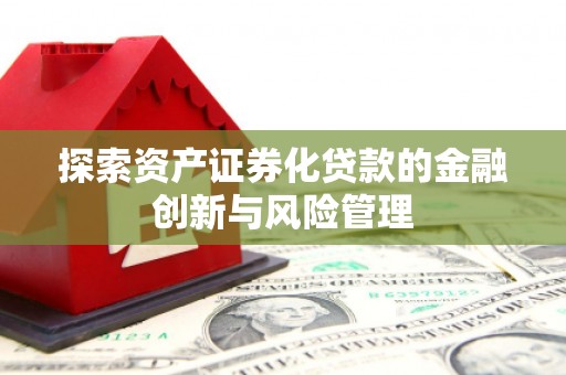 汕尾探索资产证券化贷款的金融创新与风险管理