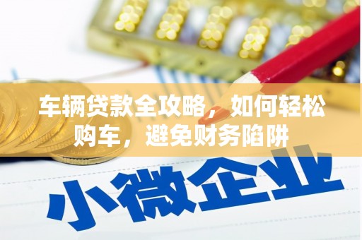 汕尾车辆贷款全攻略，如何轻松购车，避免财务陷阱