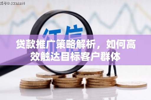 汕尾贷款推广策略解析，如何高效触达目标客户群体
