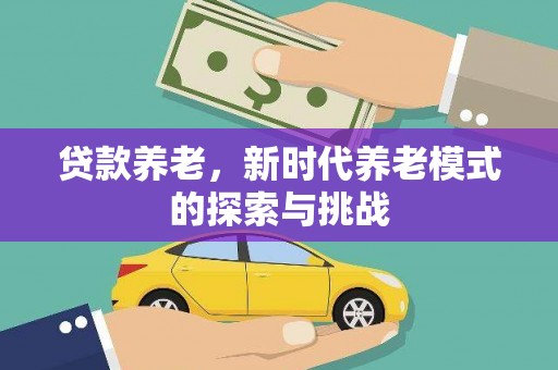 汕尾贷款养老，新时代养老模式的探索与挑战