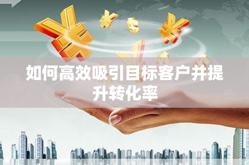 汕尾如何高效吸引目标客户并提升转化率