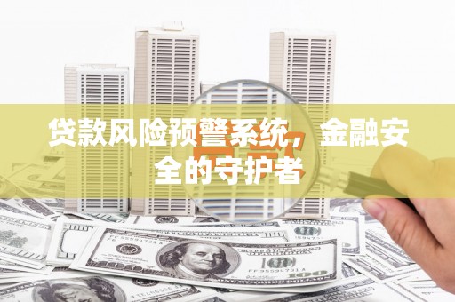 汕尾贷款风险预警系统，金融安全的守护者